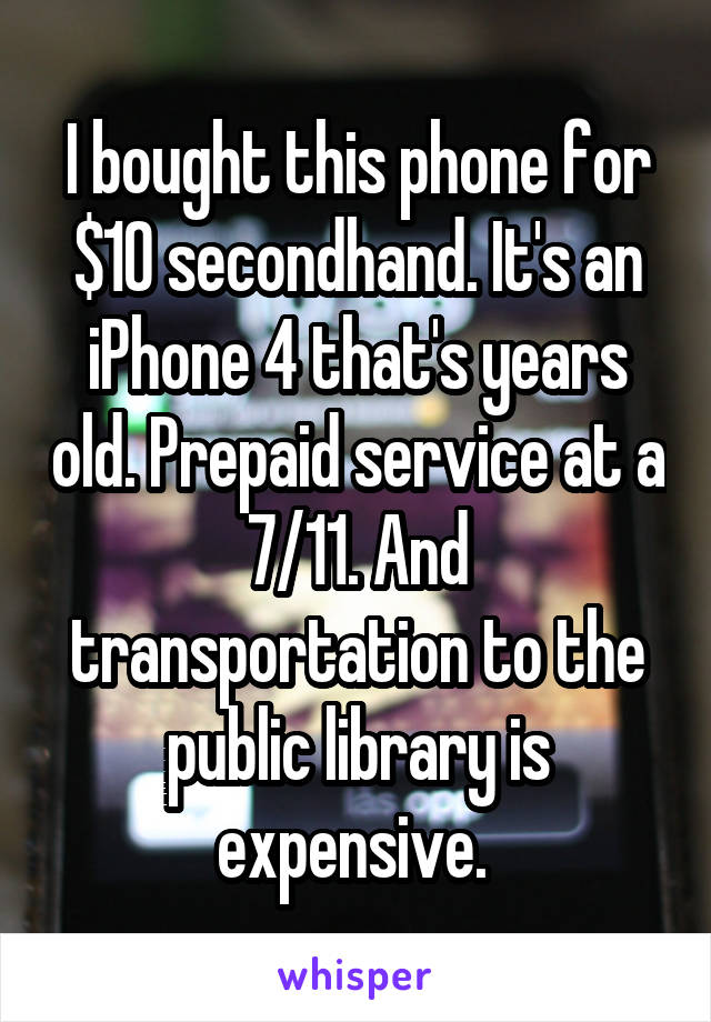 I bought this phone for $10 secondhand. It's an iPhone 4 that's years old. Prepaid service at a 7/11. And transportation to the public library is expensive. 