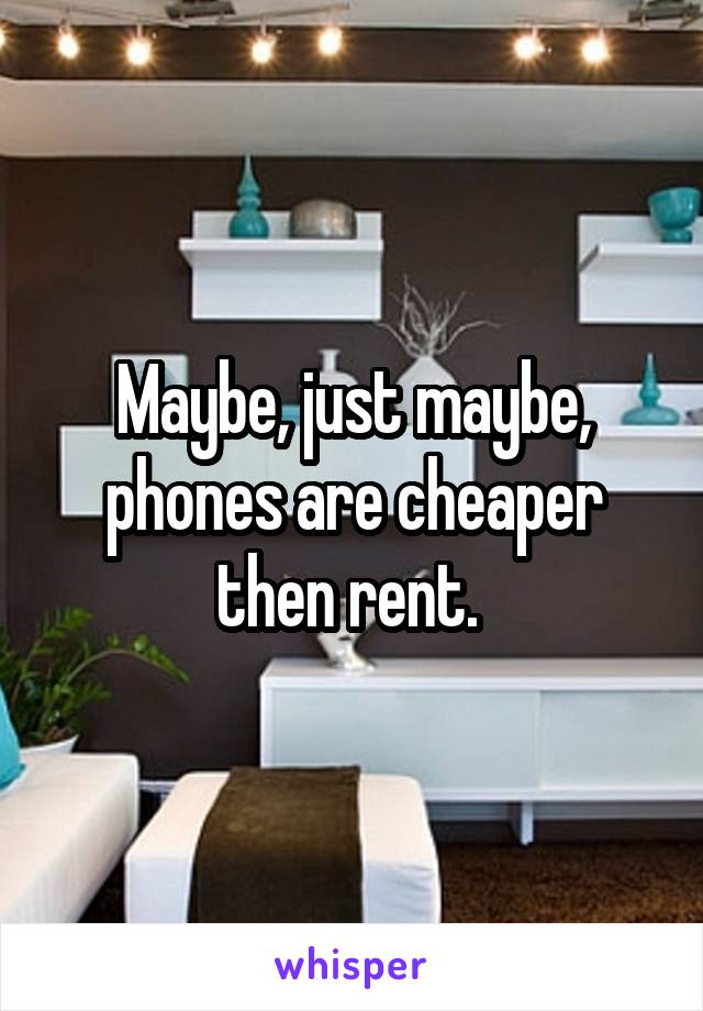 Maybe, just maybe, phones are cheaper then rent. 