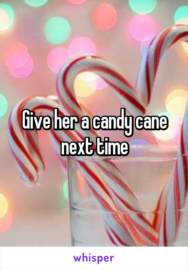 Give her a candy cane next time