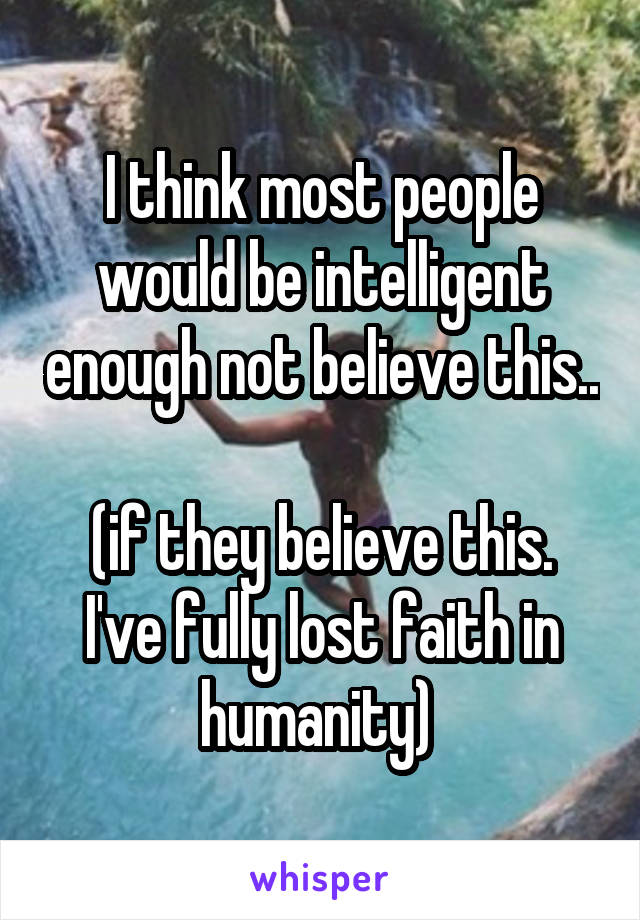 I think most people would be intelligent enough not believe this.. 
(if they believe this. I've fully lost faith in humanity) 