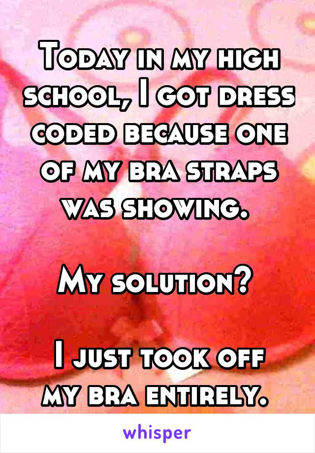 Today in my high school, I got dress coded because one of my bra straps was showing. 

My solution? 

I just took off my bra entirely. 
