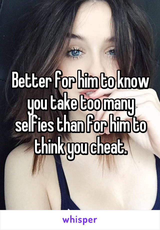 Better for him to know you take too many selfies than for him to think you cheat.