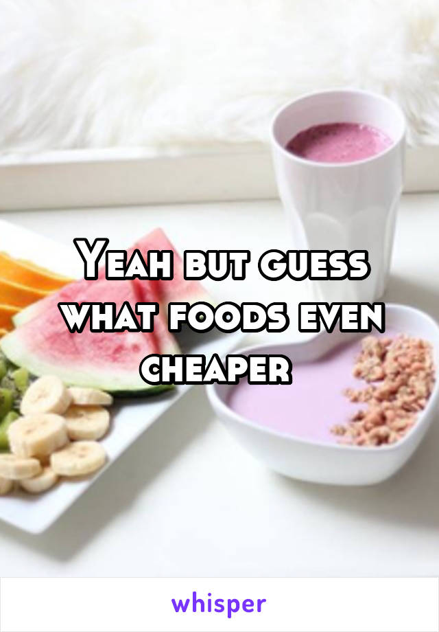 Yeah but guess what foods even cheaper 