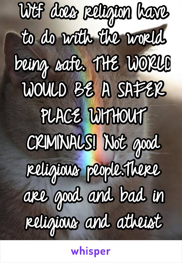 Wtf does religion have to do with the world being safe. THE WORLD WOULD BE A SAFER PLACE WITHOUT CRIMINALS! Not good religious people.There are good and bad in religious and atheist people.