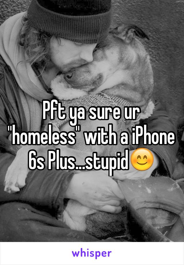 Pft ya sure ur "homeless" with a iPhone 6s Plus...stupid😊