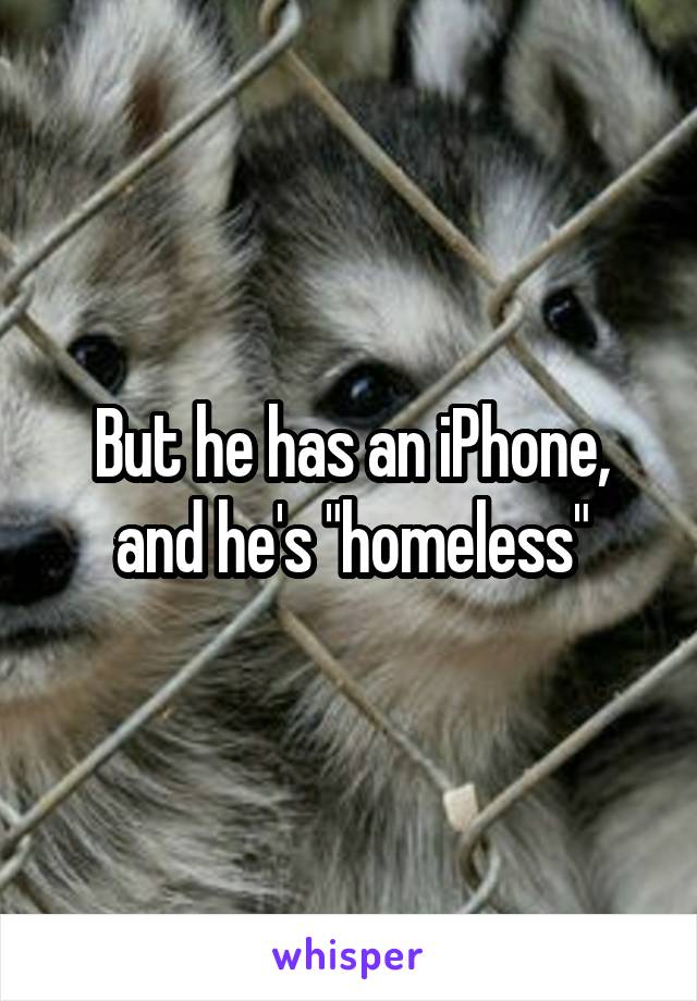 But he has an iPhone, and he's "homeless"