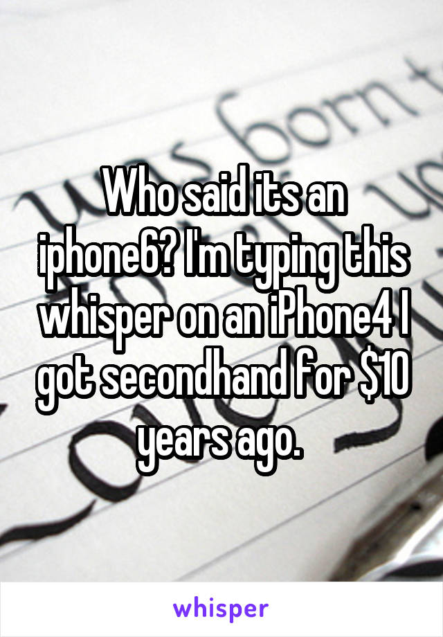 Who said its an iphone6? I'm typing this whisper on an iPhone4 I got secondhand for $10 years ago. 