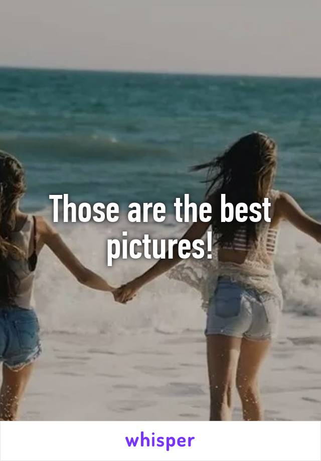 Those are the best pictures!