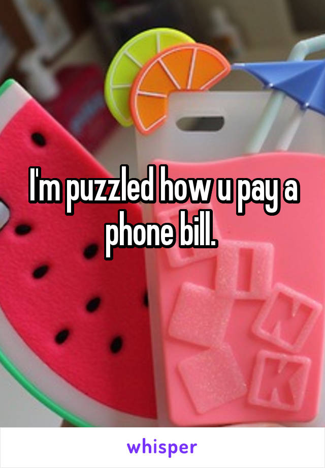 I'm puzzled how u pay a phone bill. 
