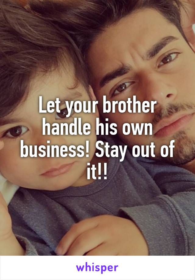 Let your brother handle his own business! Stay out of it!!