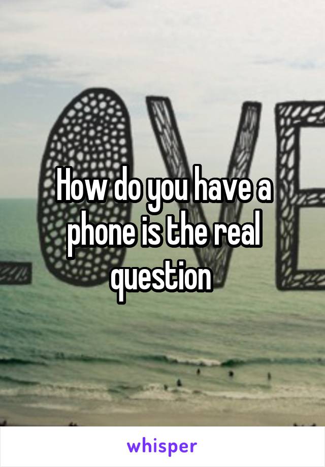 How do you have a phone is the real question 