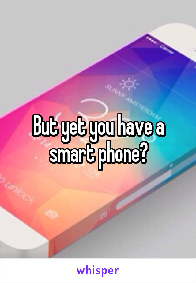 But yet you have a smart phone?