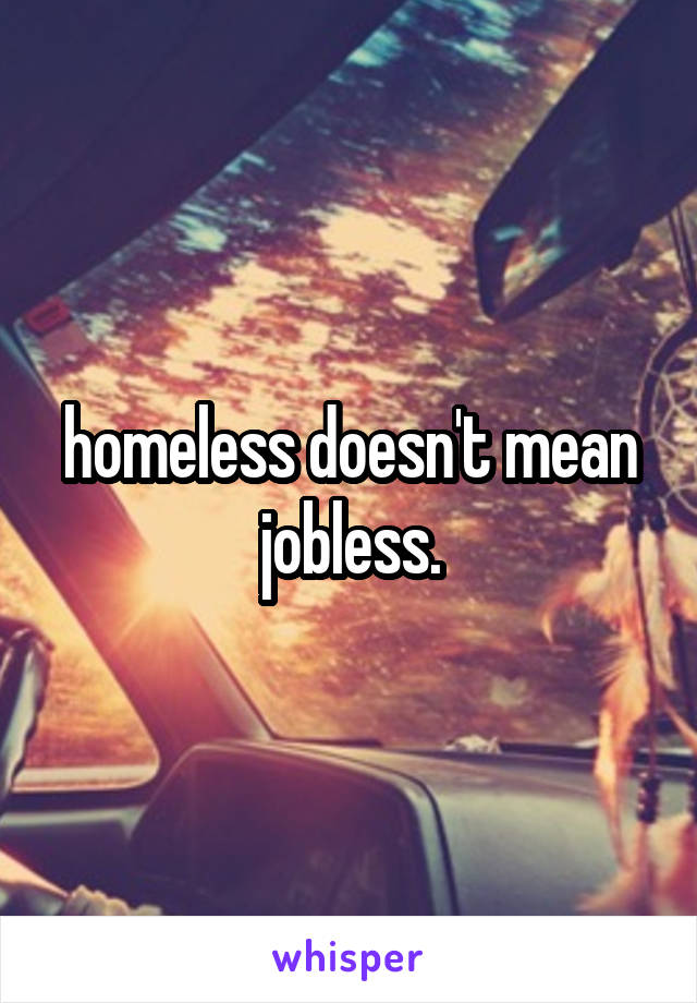 homeless doesn't mean jobless.