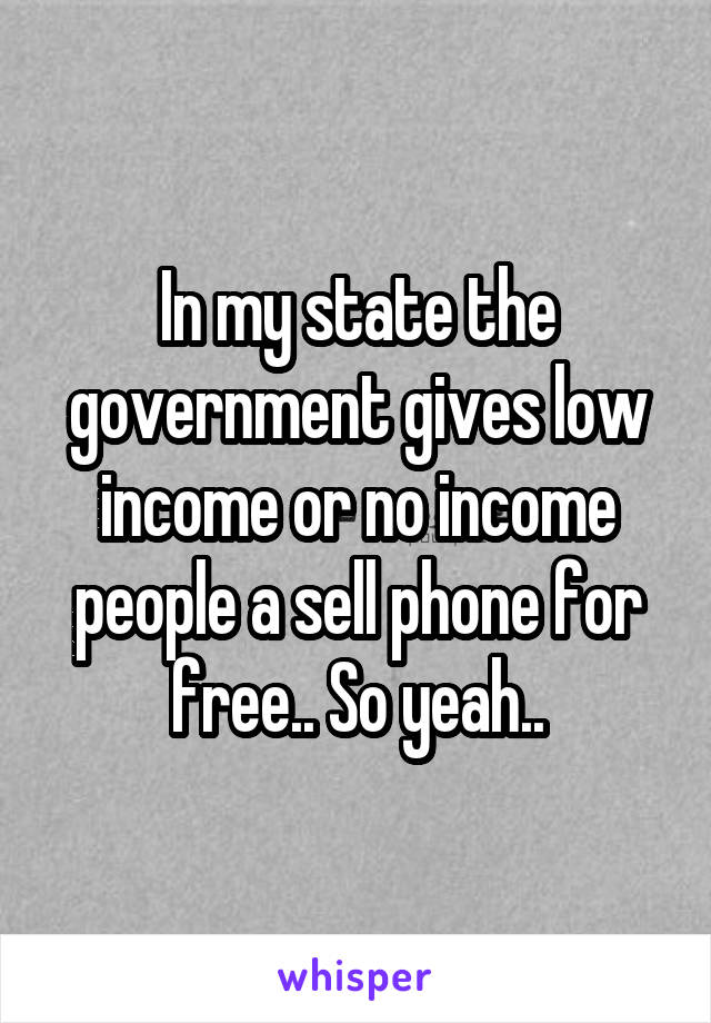 In my state the government gives low income or no income people a sell phone for free.. So yeah..