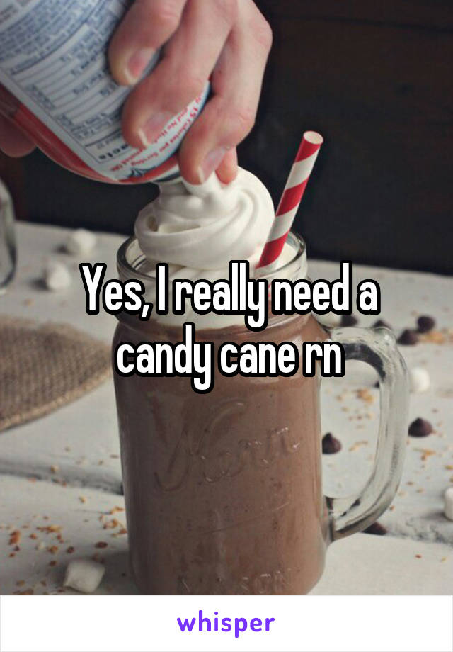 Yes, I really need a candy cane rn