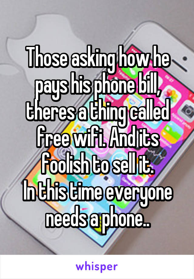 Those asking how he pays his phone bill, theres a thing called free wifi. And its foolish to sell it.
In this time everyone needs a phone..