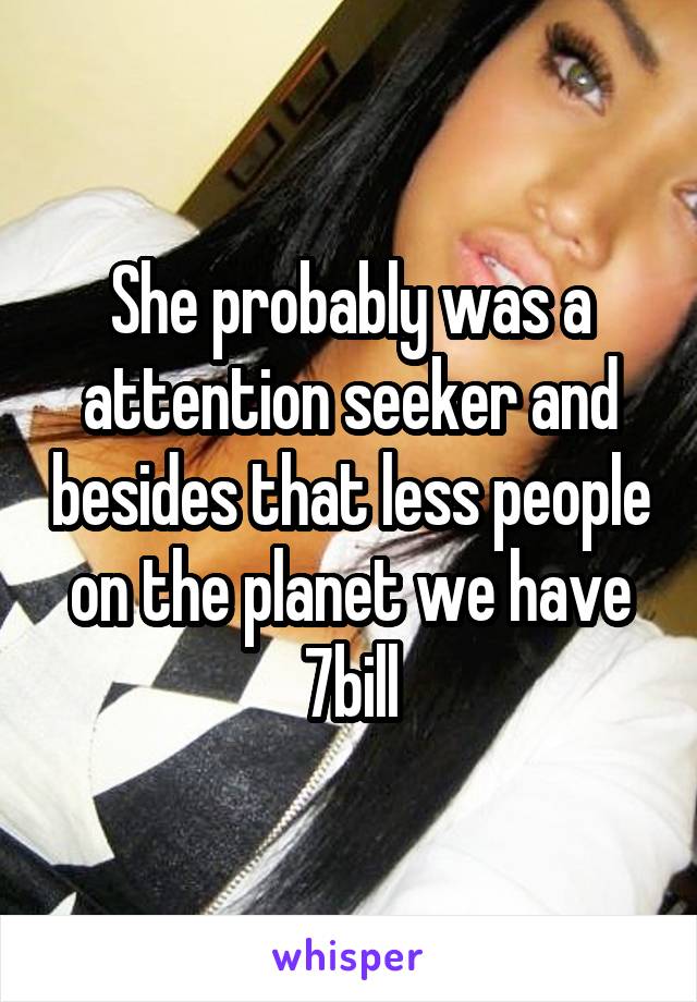She probably was a attention seeker and besides that less people on the planet we have 7bill