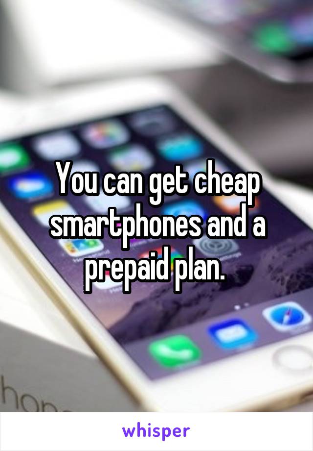 You can get cheap smartphones and a prepaid plan. 