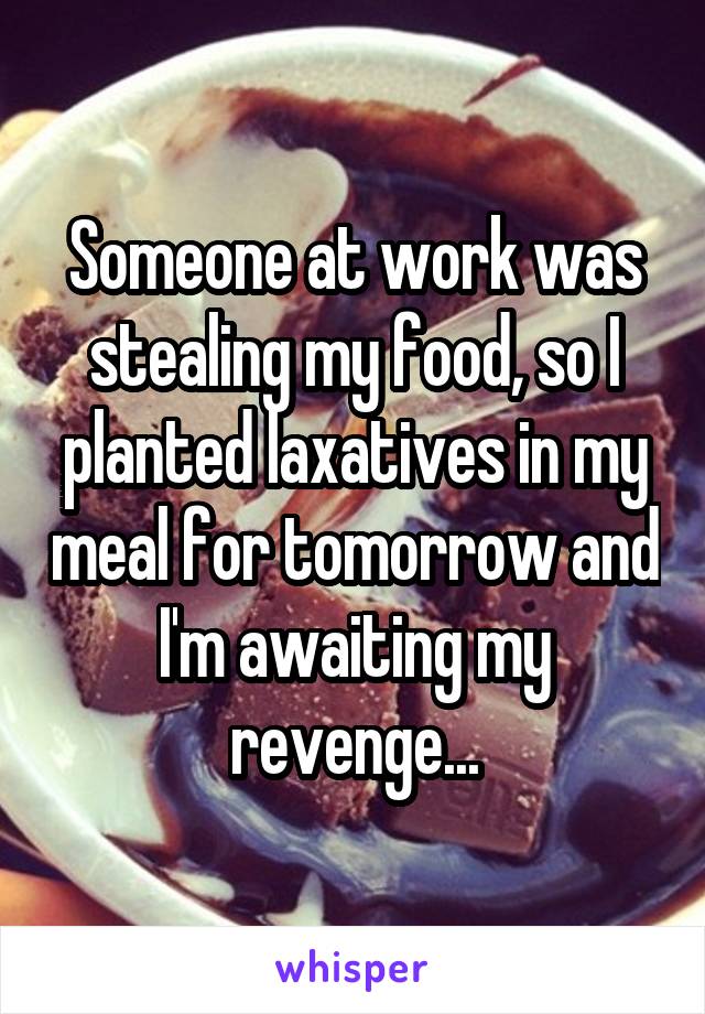 Someone at work was stealing my food, so I planted laxatives in my meal for tomorrow and I'm awaiting my revenge...