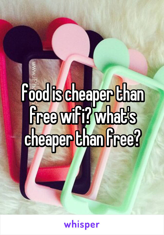 food is cheaper than free wifi? what's cheaper than free?