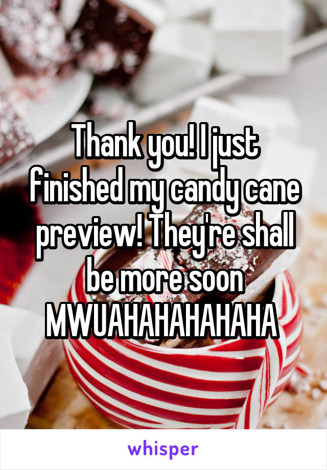 Thank you! I just finished my candy cane preview! They're shall be more soon MWUAHAHAHAHAHA 