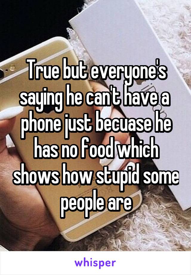 True but everyone's saying he can't have a  phone just becuase he has no food which shows how stupid some people are