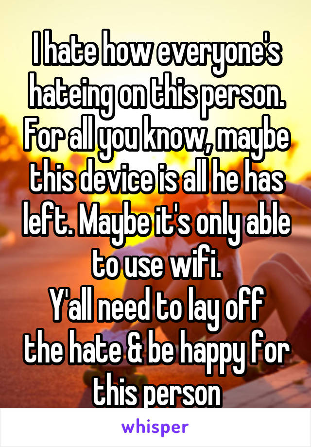 I hate how everyone's hateing on this person. For all you know, maybe this device is all he has left. Maybe it's only able to use wifi.
Y'all need to lay off the hate & be happy for this person