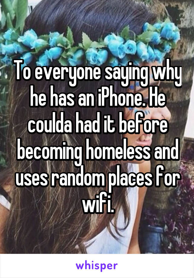 To everyone saying why he has an iPhone. He coulda had it before becoming homeless and uses random places for wifi.