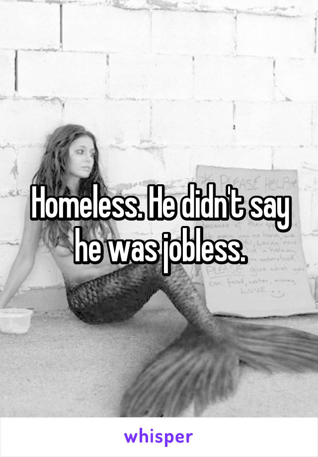 Homeless. He didn't say he was jobless.