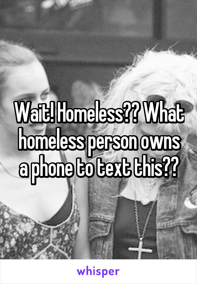 Wait! Homeless?? What homeless person owns a phone to text this??