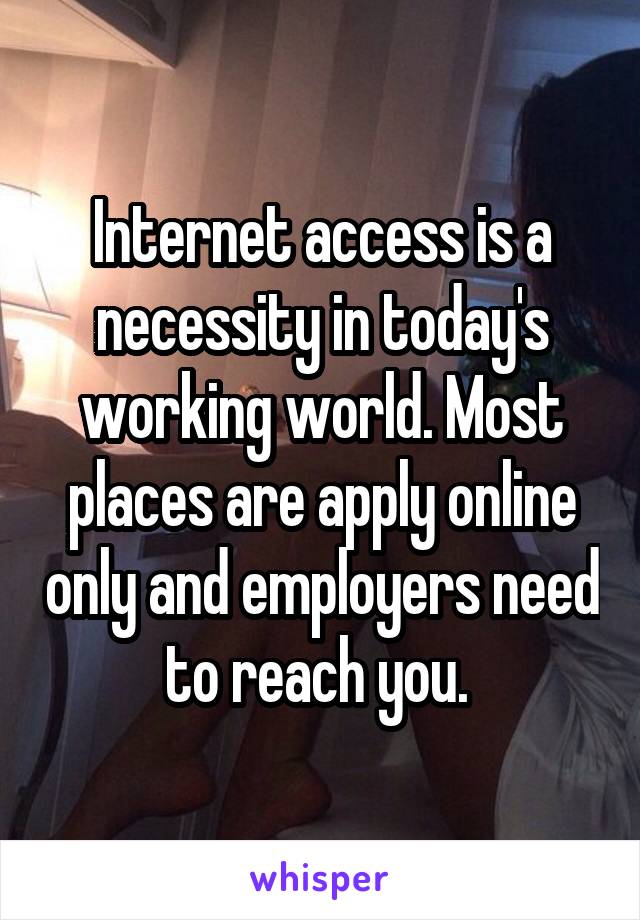 Internet access is a necessity in today's working world. Most places are apply online only and employers need to reach you. 