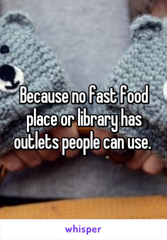 Because no fast food place or library has outlets people can use. 