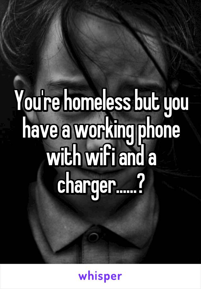 You're homeless but you have a working phone with wifi and a charger......?