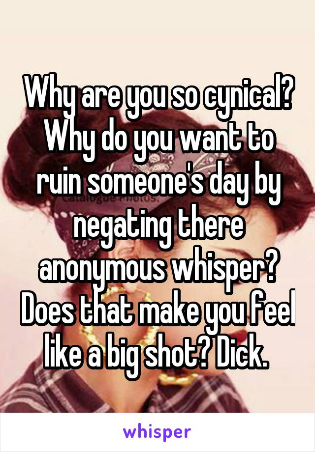 Why are you so cynical? Why do you want to ruin someone's day by negating there anonymous whisper? Does that make you feel like a big shot? Dick. 