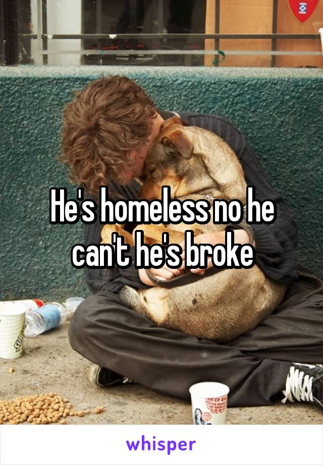 He's homeless no he can't he's broke