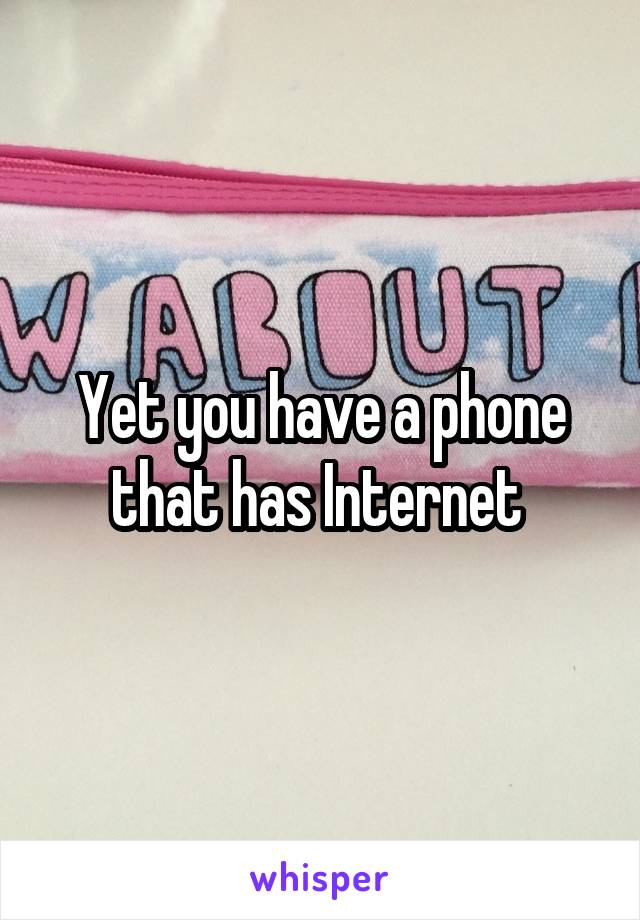 Yet you have a phone that has Internet 