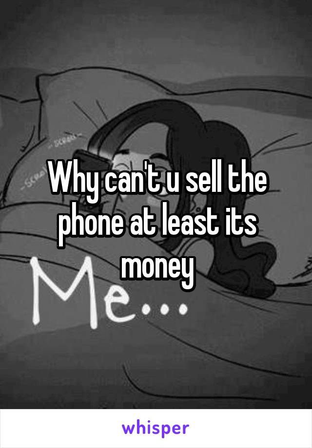 Why can't u sell the phone at least its money