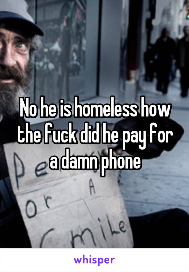 No he is homeless how the fuck did he pay for a damn phone