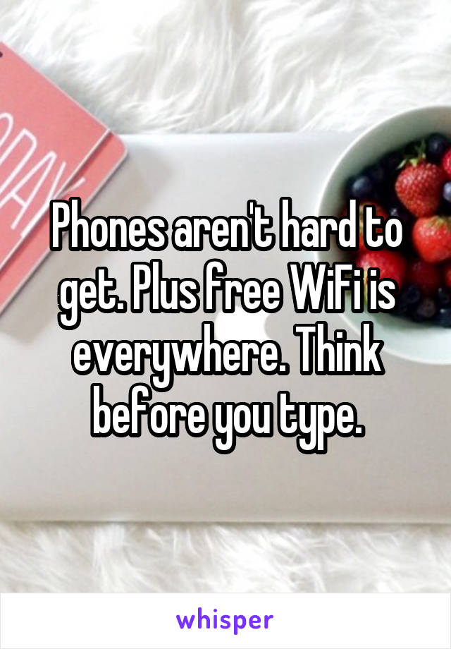 Phones aren't hard to get. Plus free WiFi is everywhere. Think before you type.