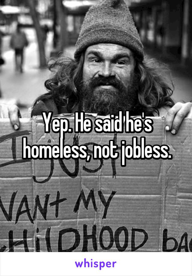 Yep. He said he's homeless, not jobless.