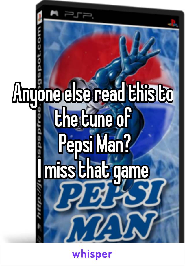 Anyone else read this to the tune of
 Pepsi Man?
I miss that game