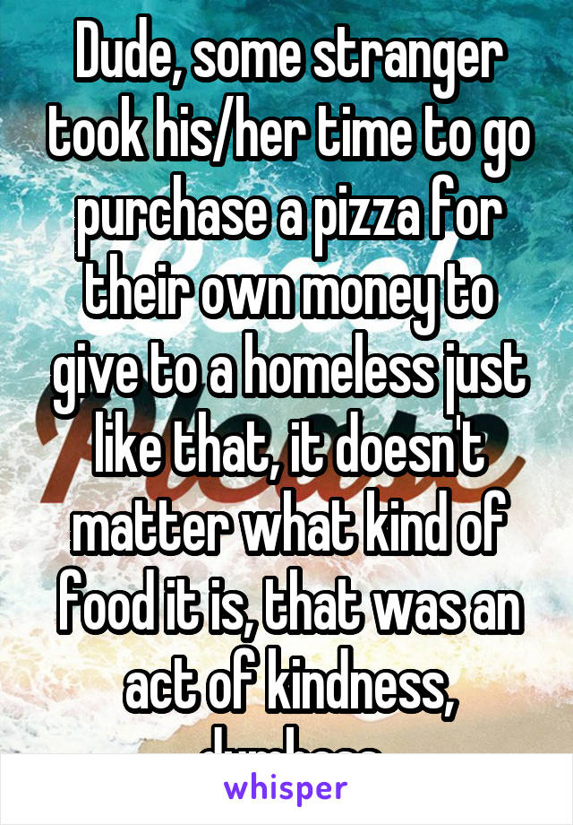 Dude, some stranger took his/her time to go purchase a pizza for their own money to give to a homeless just like that, it doesn't matter what kind of food it is, that was an act of kindness, dumbass