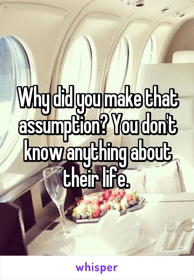 Why did you make that assumption? You don't know anything about their life. 