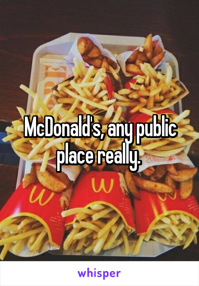 McDonald's, any public place really. 