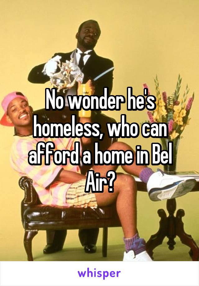 No wonder he's homeless, who can afford a home in Bel Air?