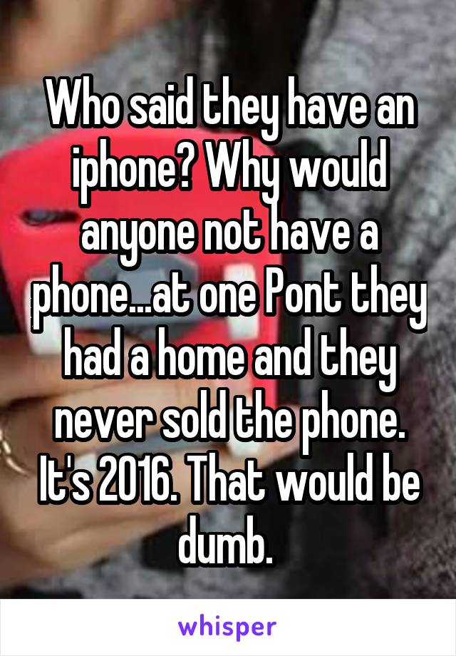 Who said they have an iphone? Why would anyone not have a phone...at one Pont they had a home and they never sold the phone. It's 2016. That would be dumb. 