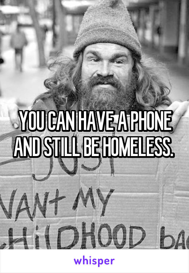 YOU CAN HAVE A PHONE AND STILL BE HOMELESS. 