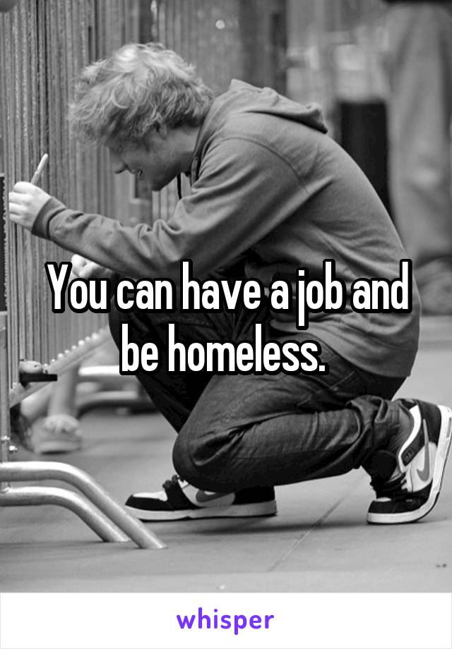 You can have a job and be homeless. 