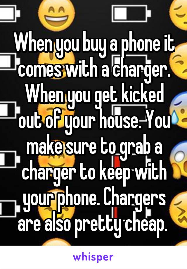 When you buy a phone it comes with a charger. When you get kicked out of your house. You make sure to grab a charger to keep with your phone. Chargers are also pretty cheap. 