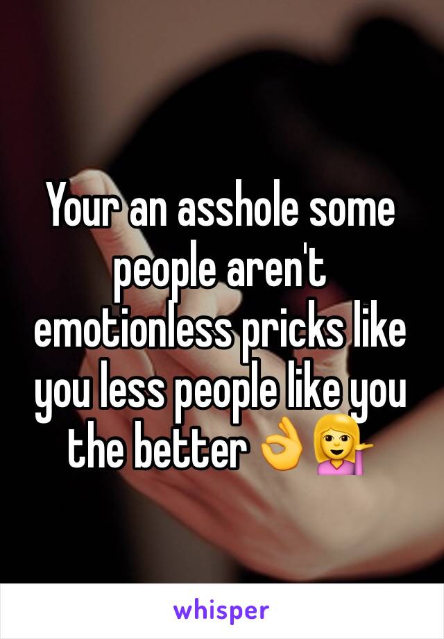 Your an asshole some people aren't emotionless pricks like you less people like you the better👌💁